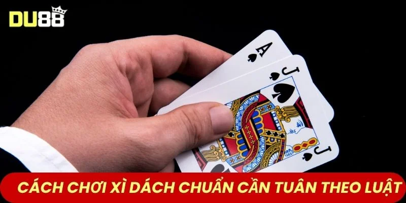 Cách chơi Xì Dách chuẩn cần tuân theo luật 