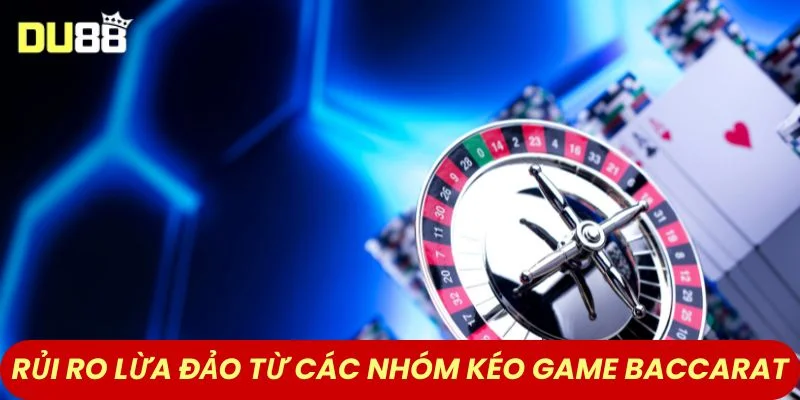 Rủi ro lừa đảo từ các nhóm kéo game Baccarat