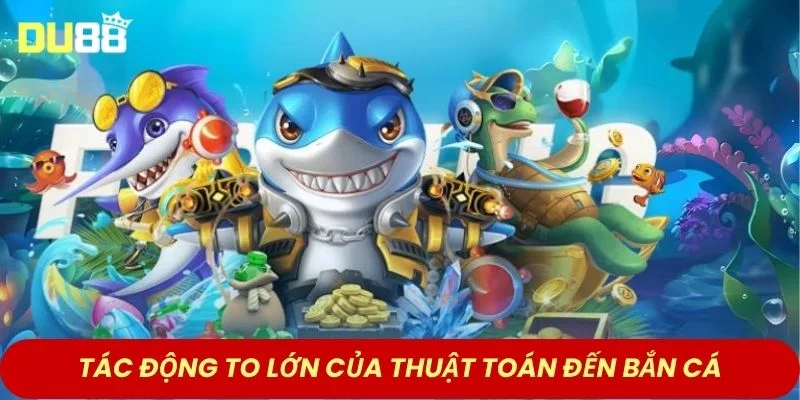 Tác động to lớn của thuật toán đến bắn cá